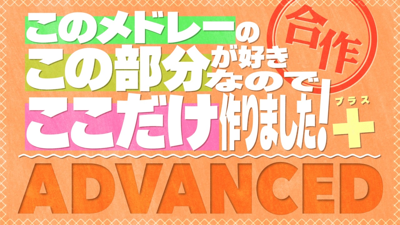 このメドレーのこの部分が好きなのでここだけ作りました！合作＋ ADVANCED