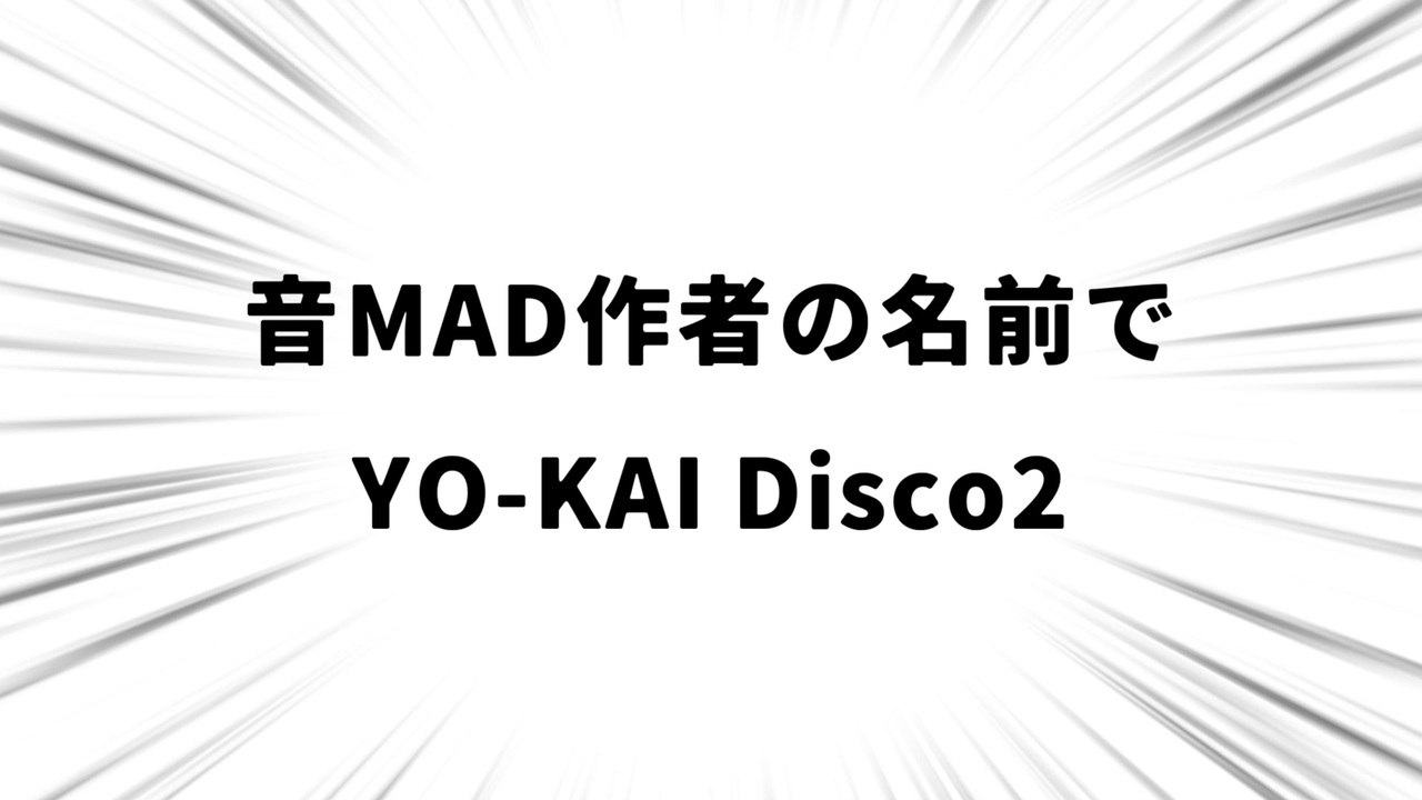 音MAD作者の名前でYO-KAI Disco2